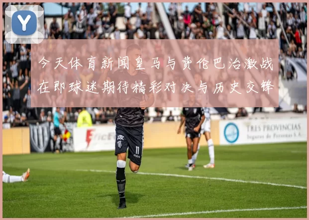今天体育新闻皇马与费伦巴治激战在即球迷期待精彩对决与历史交锋