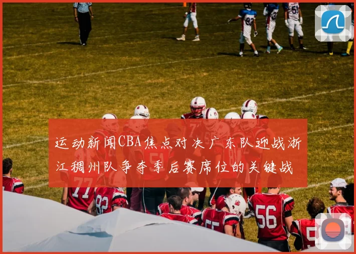 运动新闻CBA焦点对决广东队迎战浙江稠州队争夺季后赛席位的关键战役