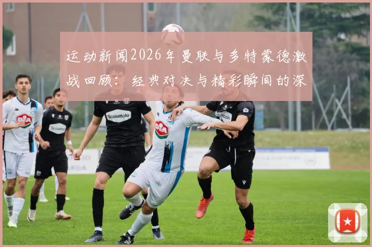运动新闻2026年曼联与多特蒙德激战回顾：经典对决与精彩瞬间的深度解析