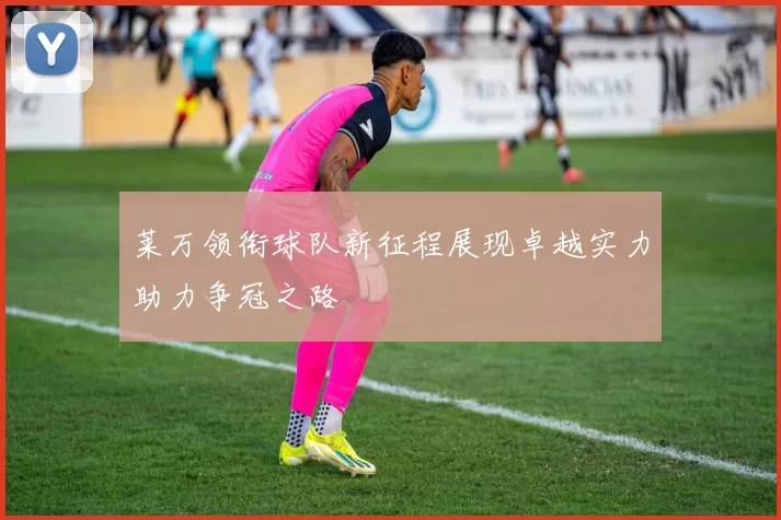 莱万领衔球队新征程展现卓越实力助力争冠之路