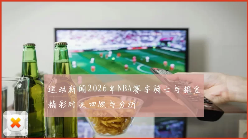 运动新闻2026年NBA赛季骑士与掘金精彩对决回顾与分析
