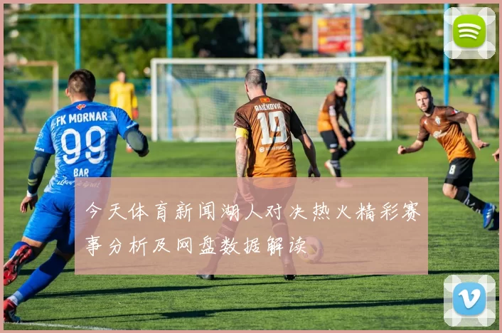 今天体育新闻湖人对决热火精彩赛事分析及网盘数据解读