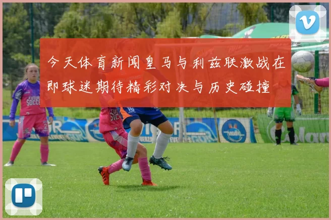 今天体育新闻皇马与利兹联激战在即球迷期待精彩对决与历史碰撞