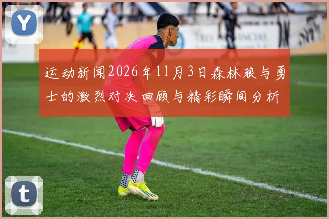 运动新闻2026年11月3日森林狼与勇士的激烈对决回顾与精彩瞬间分析